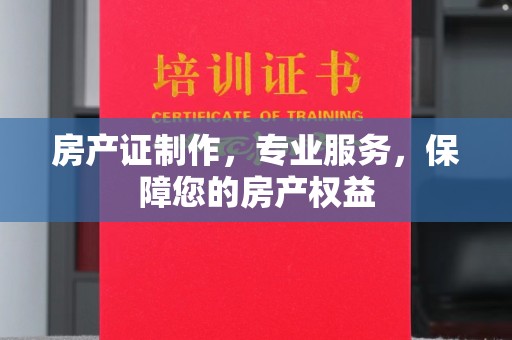 前郭尔罗斯房产证制作，专业服务，保障您的房产权益